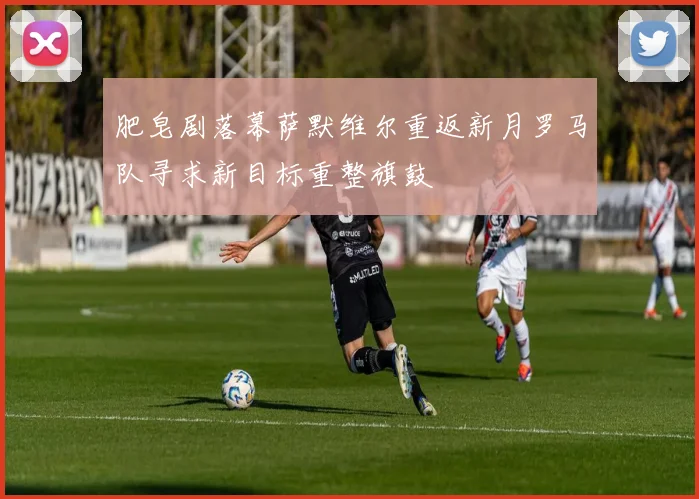 肥皂剧落幕萨默维尔重返新月罗马队寻求新目标重整旗鼓