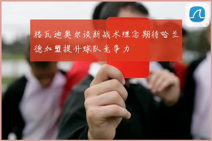格瓦迪奥尔谈新战术理念期待哈兰德加盟提升球队竞争力